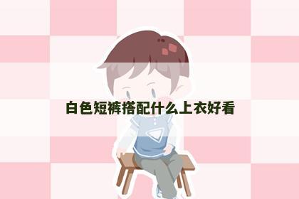 白色短裤搭配什么上衣好看