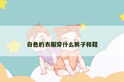 白色的衣服穿什么裤子和鞋