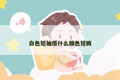 白色短袖搭什么颜色短裤