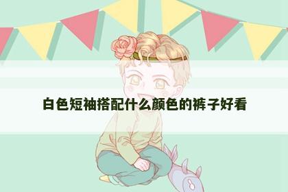 白色短袖搭配什么颜色的裤子好看