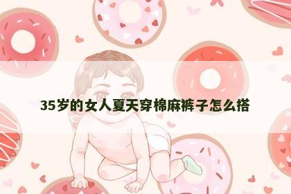 35岁的女人夏天穿棉麻裤子怎么搭