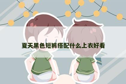 夏天黑色短裤搭配什么上衣好看