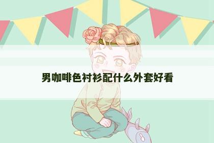 男咖啡色衬衫配什么外套好看